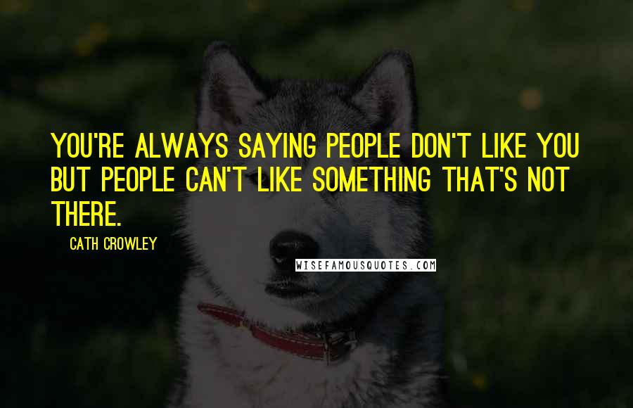 Cath Crowley Quotes: You're always saying people don't like you but people can't like something that's not there.