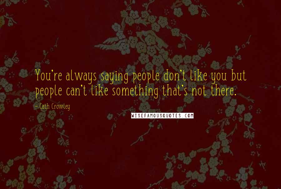 Cath Crowley Quotes: You're always saying people don't like you but people can't like something that's not there.