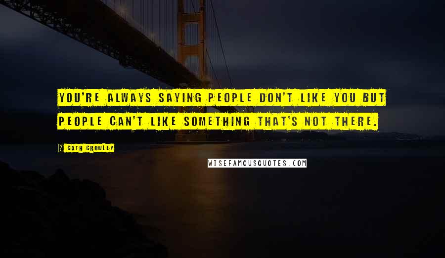 Cath Crowley Quotes: You're always saying people don't like you but people can't like something that's not there.