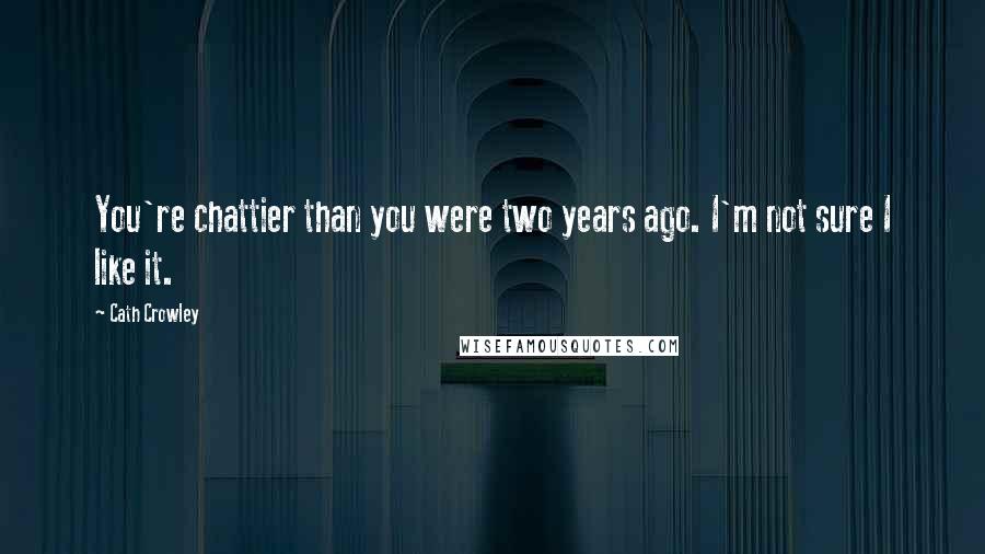 Cath Crowley Quotes: You're chattier than you were two years ago. I'm not sure I like it.