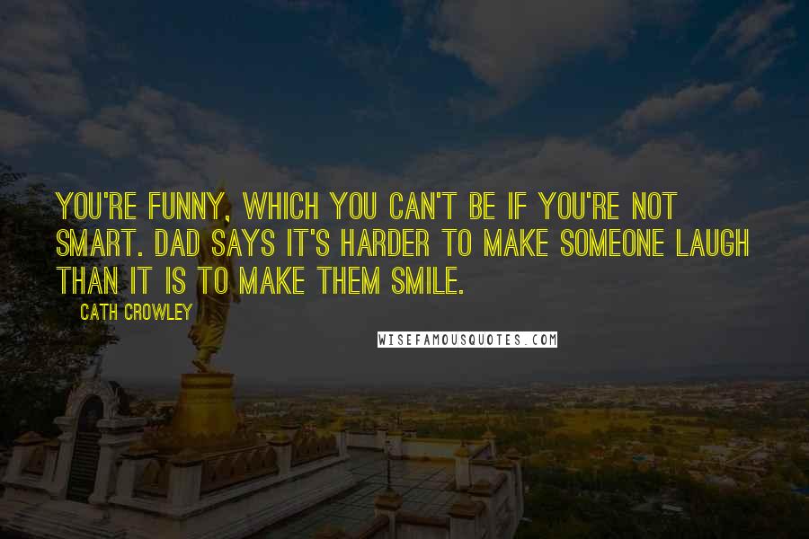 Cath Crowley Quotes: You're funny, which you can't be if you're not smart. Dad says it's harder to make someone laugh than it is to make them smile.