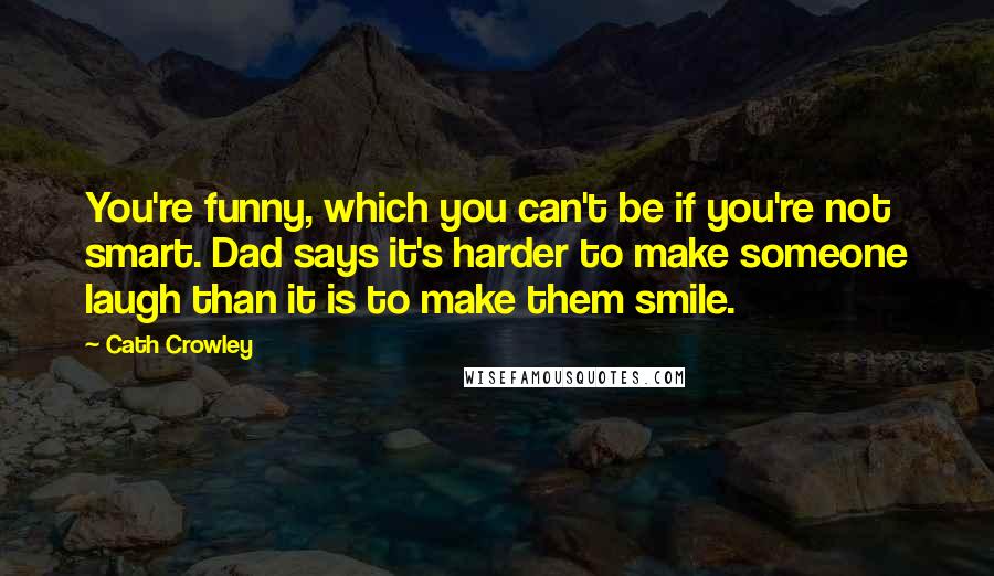 Cath Crowley Quotes: You're funny, which you can't be if you're not smart. Dad says it's harder to make someone laugh than it is to make them smile.