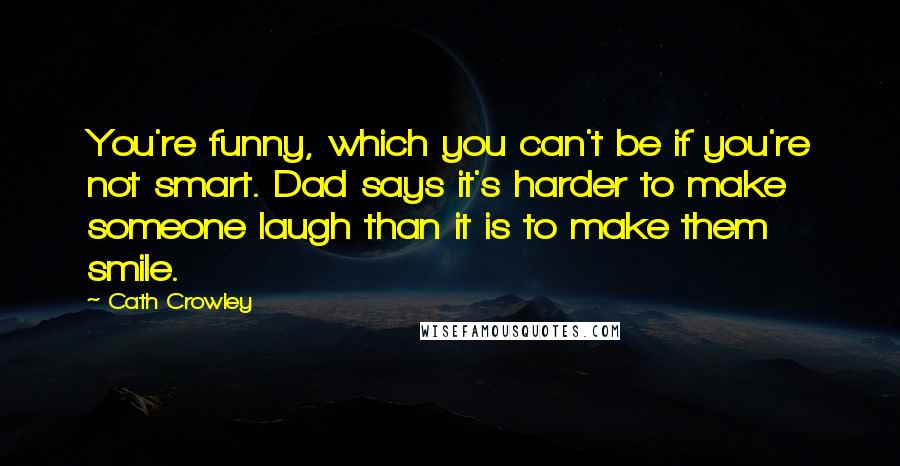 Cath Crowley Quotes: You're funny, which you can't be if you're not smart. Dad says it's harder to make someone laugh than it is to make them smile.