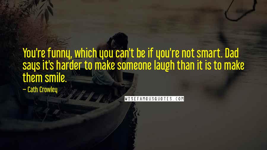 Cath Crowley Quotes: You're funny, which you can't be if you're not smart. Dad says it's harder to make someone laugh than it is to make them smile.