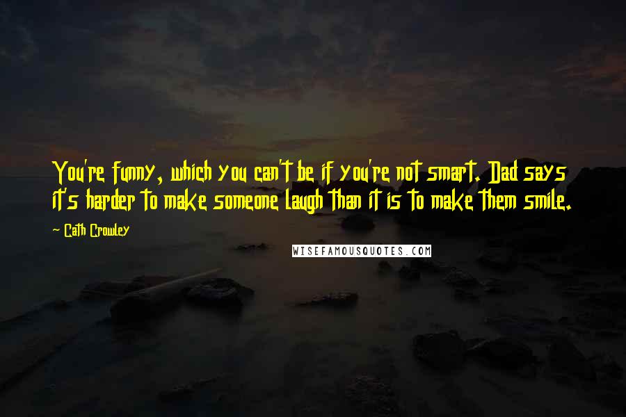 Cath Crowley Quotes: You're funny, which you can't be if you're not smart. Dad says it's harder to make someone laugh than it is to make them smile.