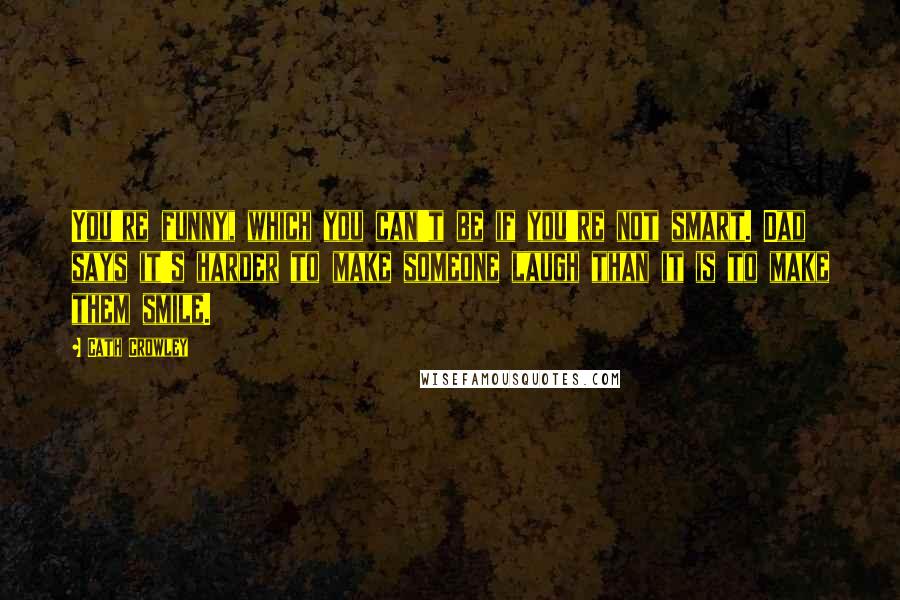 Cath Crowley Quotes: You're funny, which you can't be if you're not smart. Dad says it's harder to make someone laugh than it is to make them smile.