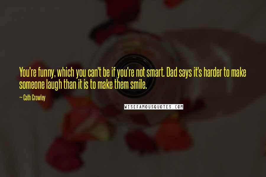 Cath Crowley Quotes: You're funny, which you can't be if you're not smart. Dad says it's harder to make someone laugh than it is to make them smile.