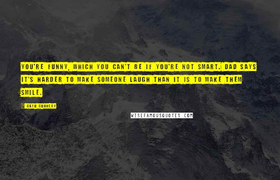 Cath Crowley Quotes: You're funny, which you can't be if you're not smart. Dad says it's harder to make someone laugh than it is to make them smile.