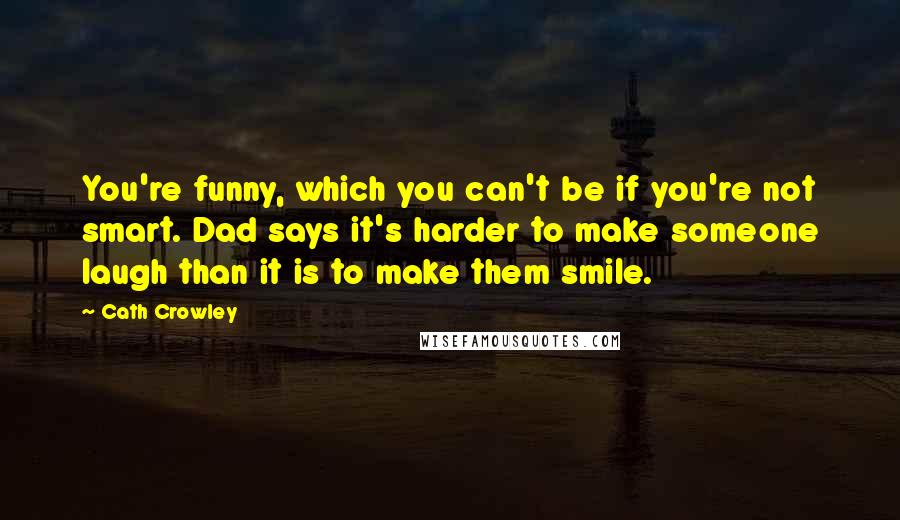 Cath Crowley Quotes: You're funny, which you can't be if you're not smart. Dad says it's harder to make someone laugh than it is to make them smile.