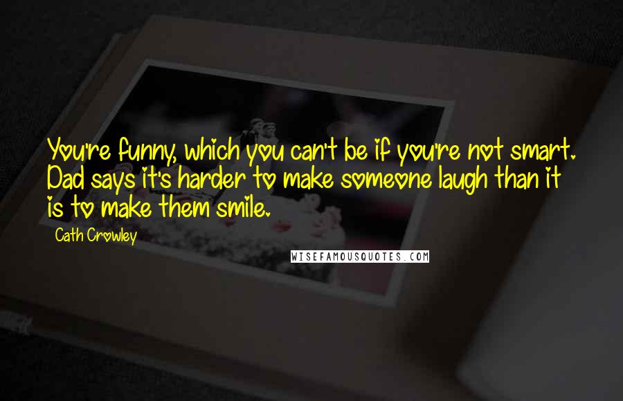Cath Crowley Quotes: You're funny, which you can't be if you're not smart. Dad says it's harder to make someone laugh than it is to make them smile.