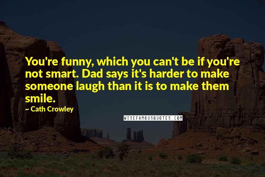 Cath Crowley Quotes: You're funny, which you can't be if you're not smart. Dad says it's harder to make someone laugh than it is to make them smile.