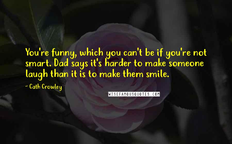 Cath Crowley Quotes: You're funny, which you can't be if you're not smart. Dad says it's harder to make someone laugh than it is to make them smile.