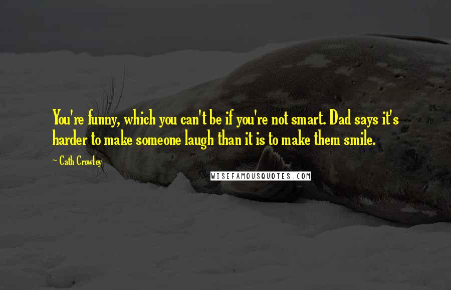 Cath Crowley Quotes: You're funny, which you can't be if you're not smart. Dad says it's harder to make someone laugh than it is to make them smile.