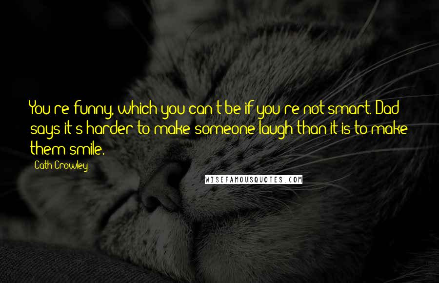 Cath Crowley Quotes: You're funny, which you can't be if you're not smart. Dad says it's harder to make someone laugh than it is to make them smile.