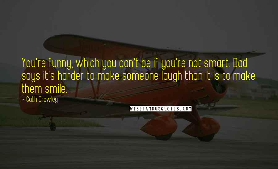 Cath Crowley Quotes: You're funny, which you can't be if you're not smart. Dad says it's harder to make someone laugh than it is to make them smile.