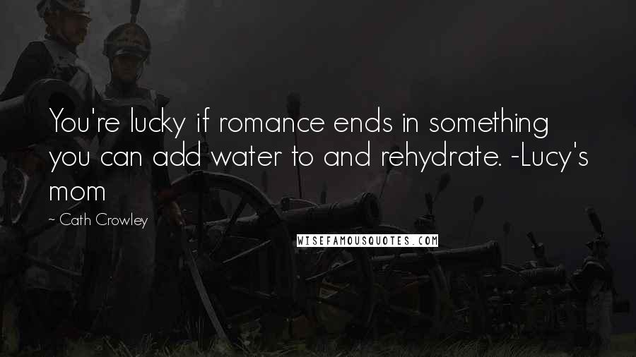 Cath Crowley Quotes: You're lucky if romance ends in something you can add water to and rehydrate. -Lucy's mom
