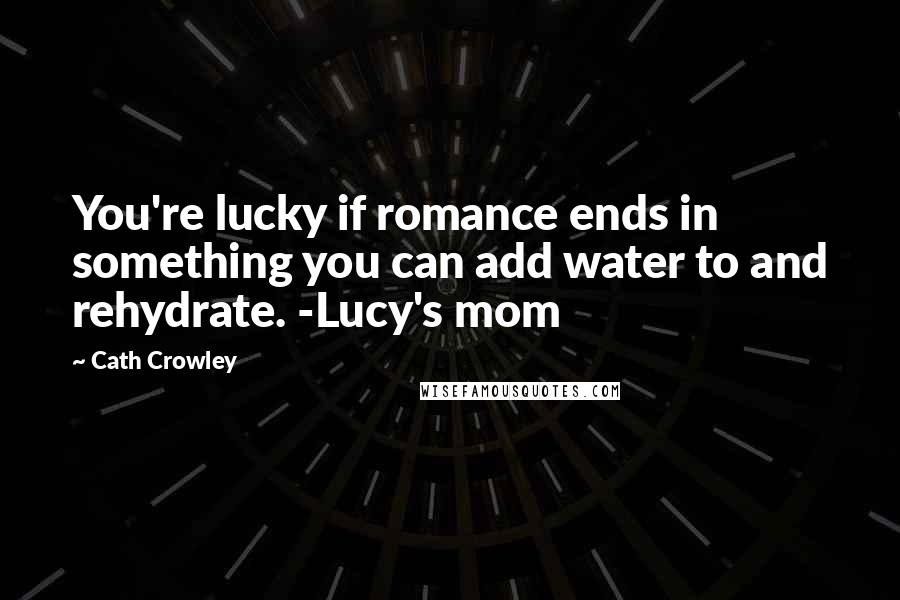 Cath Crowley Quotes: You're lucky if romance ends in something you can add water to and rehydrate. -Lucy's mom