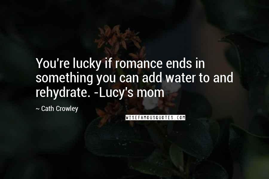 Cath Crowley Quotes: You're lucky if romance ends in something you can add water to and rehydrate. -Lucy's mom