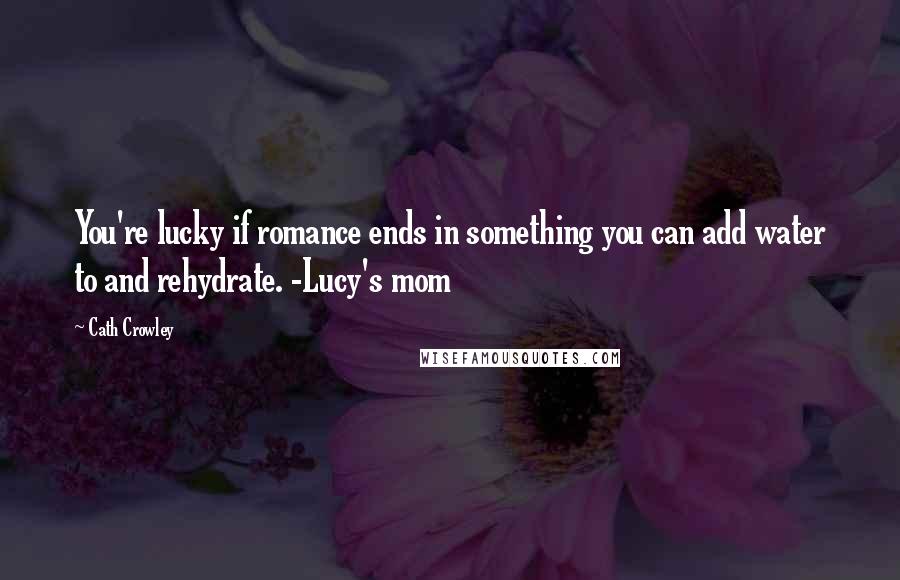 Cath Crowley Quotes: You're lucky if romance ends in something you can add water to and rehydrate. -Lucy's mom