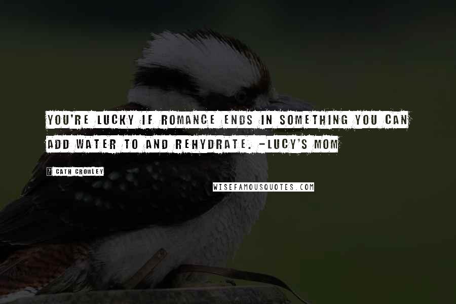 Cath Crowley Quotes: You're lucky if romance ends in something you can add water to and rehydrate. -Lucy's mom