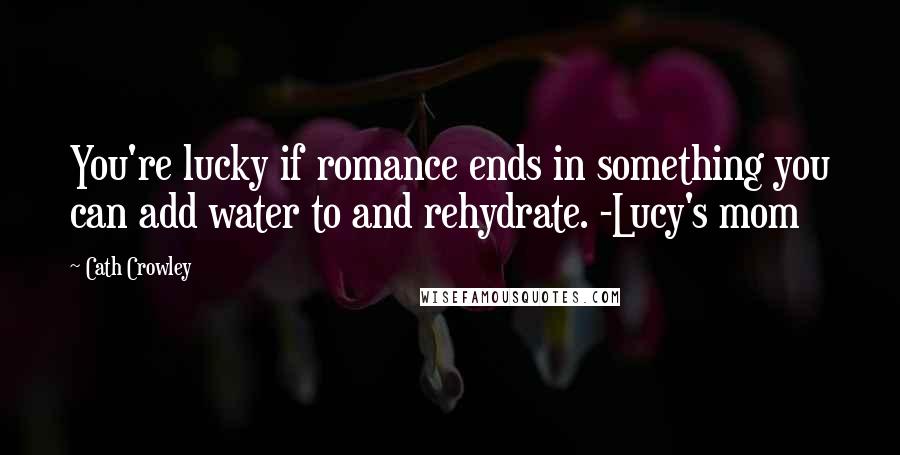 Cath Crowley Quotes: You're lucky if romance ends in something you can add water to and rehydrate. -Lucy's mom