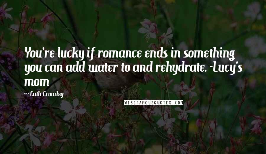 Cath Crowley Quotes: You're lucky if romance ends in something you can add water to and rehydrate. -Lucy's mom