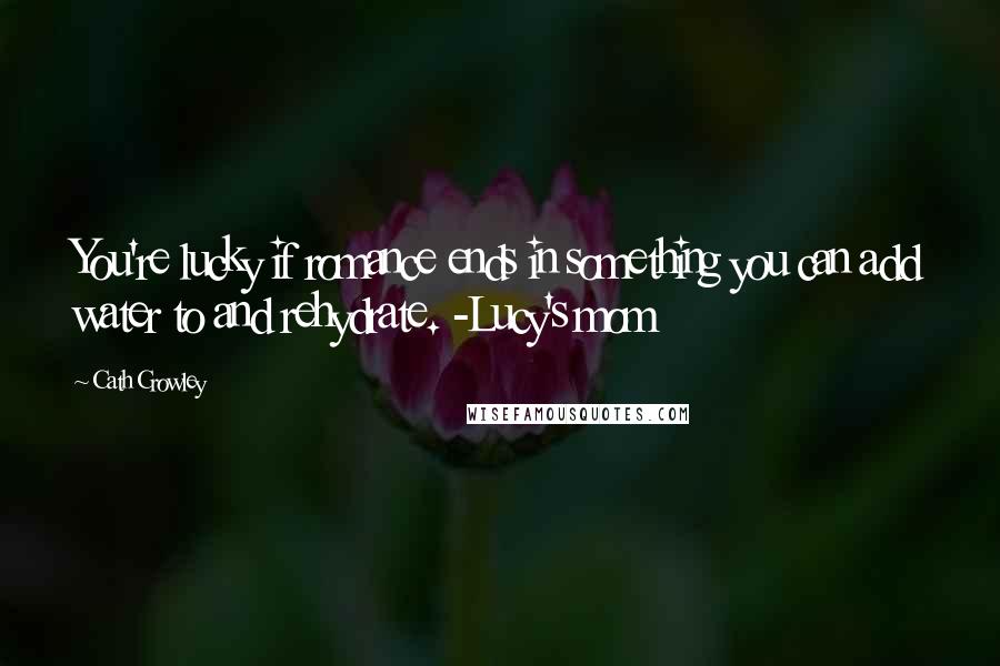 Cath Crowley Quotes: You're lucky if romance ends in something you can add water to and rehydrate. -Lucy's mom