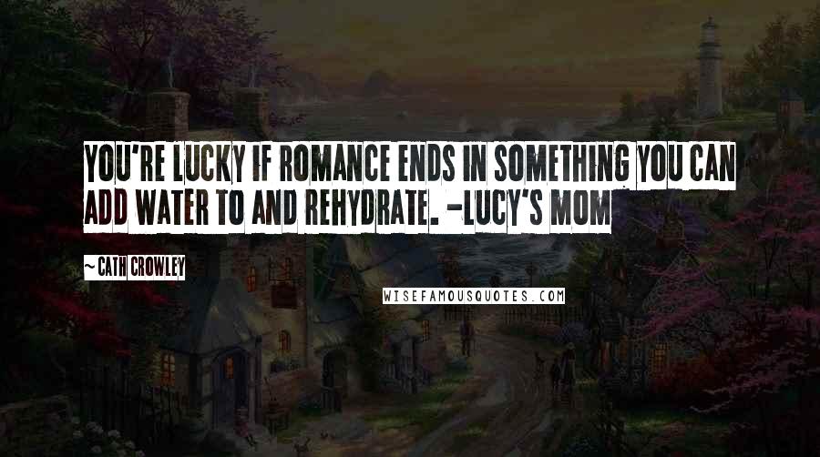 Cath Crowley Quotes: You're lucky if romance ends in something you can add water to and rehydrate. -Lucy's mom