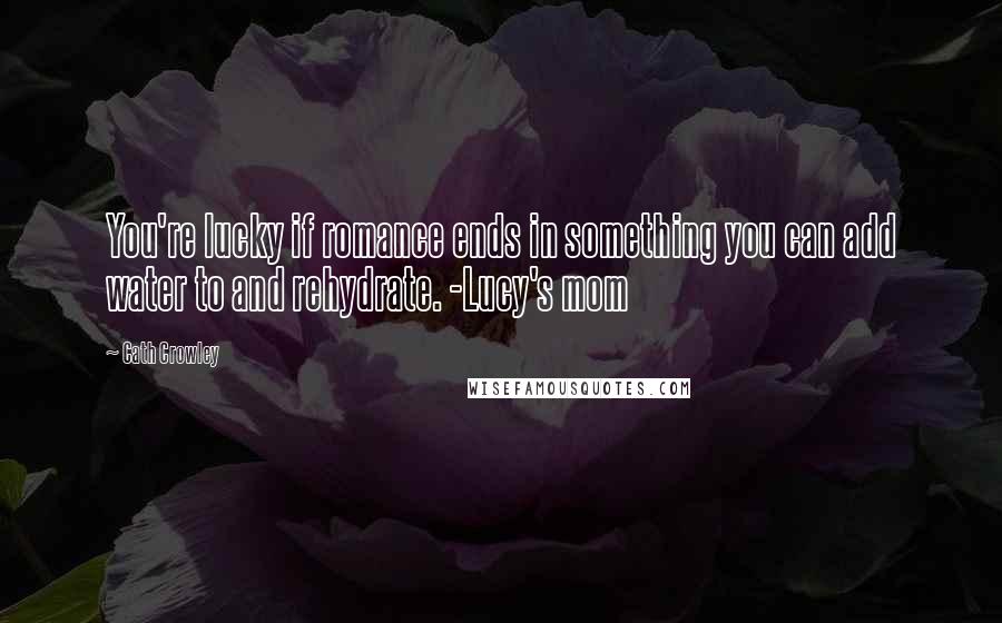 Cath Crowley Quotes: You're lucky if romance ends in something you can add water to and rehydrate. -Lucy's mom
