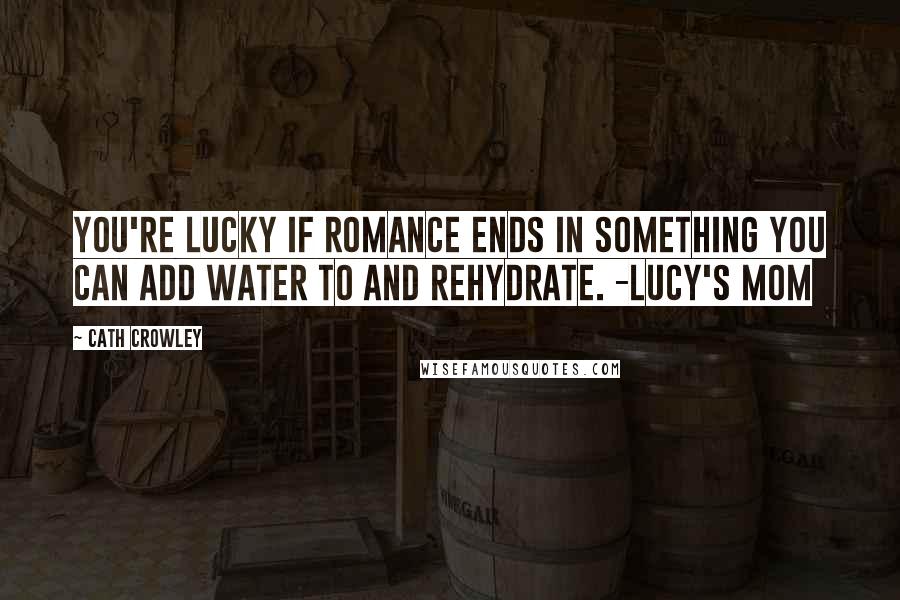Cath Crowley Quotes: You're lucky if romance ends in something you can add water to and rehydrate. -Lucy's mom