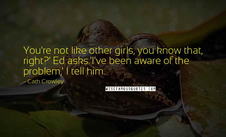 Cath Crowley Quotes: You're not like other girls, you know that, right?' Ed asks.'I've been aware of the problem,' I tell him.