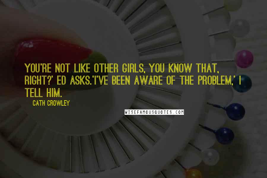 Cath Crowley Quotes: You're not like other girls, you know that, right?' Ed asks.'I've been aware of the problem,' I tell him.