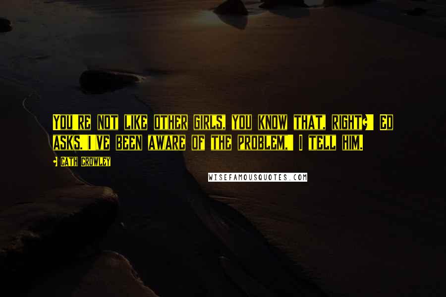 Cath Crowley Quotes: You're not like other girls, you know that, right?' Ed asks.'I've been aware of the problem,' I tell him.