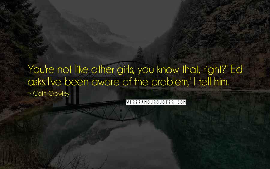 Cath Crowley Quotes: You're not like other girls, you know that, right?' Ed asks.'I've been aware of the problem,' I tell him.