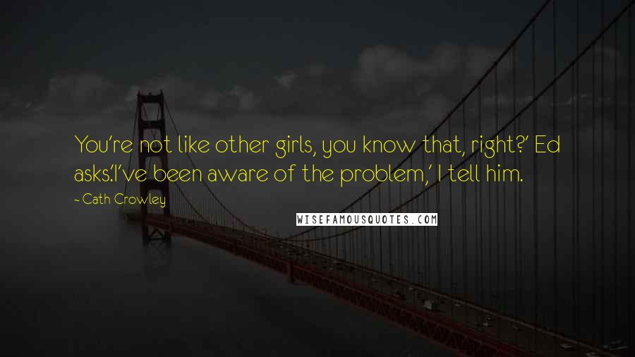 Cath Crowley Quotes: You're not like other girls, you know that, right?' Ed asks.'I've been aware of the problem,' I tell him.