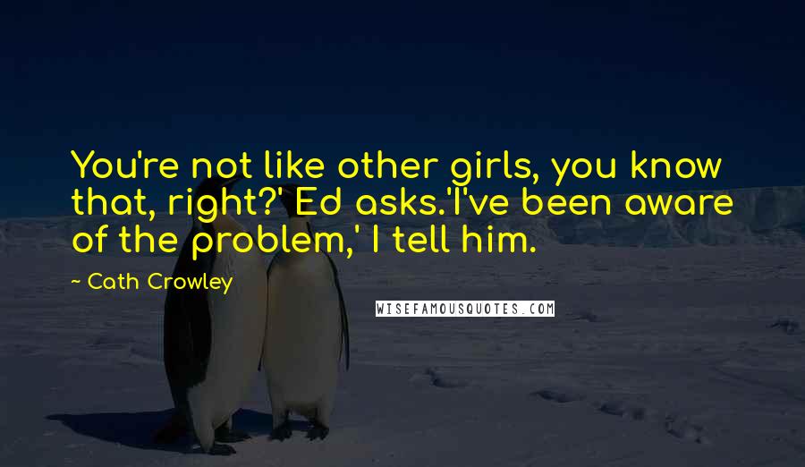 Cath Crowley Quotes: You're not like other girls, you know that, right?' Ed asks.'I've been aware of the problem,' I tell him.