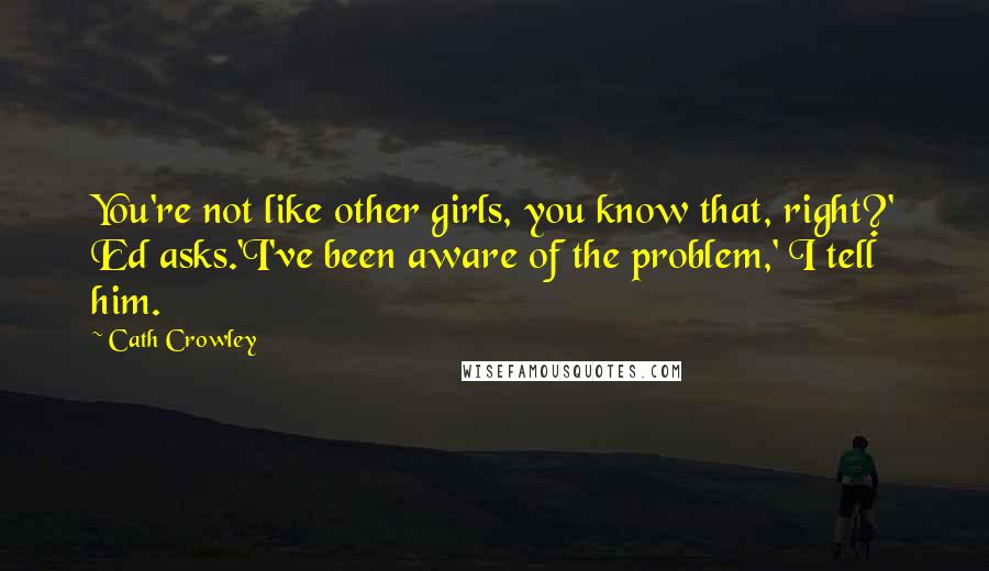 Cath Crowley Quotes: You're not like other girls, you know that, right?' Ed asks.'I've been aware of the problem,' I tell him.