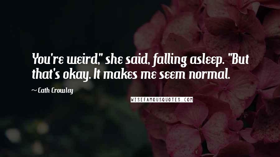 Cath Crowley Quotes: You're weird," she said, falling asleep. "But that's okay. It makes me seem normal.