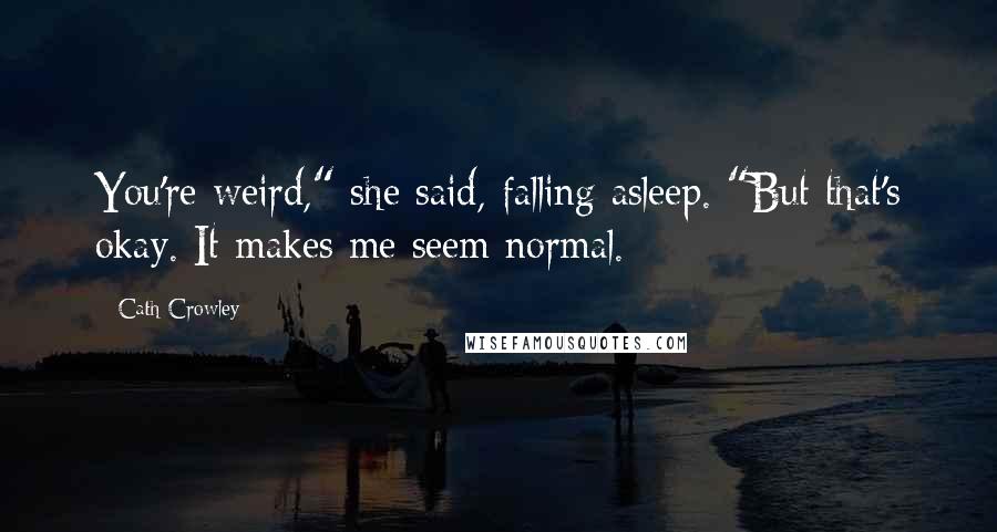 Cath Crowley Quotes: You're weird," she said, falling asleep. "But that's okay. It makes me seem normal.