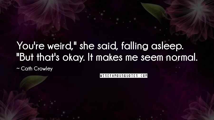 Cath Crowley Quotes: You're weird," she said, falling asleep. "But that's okay. It makes me seem normal.