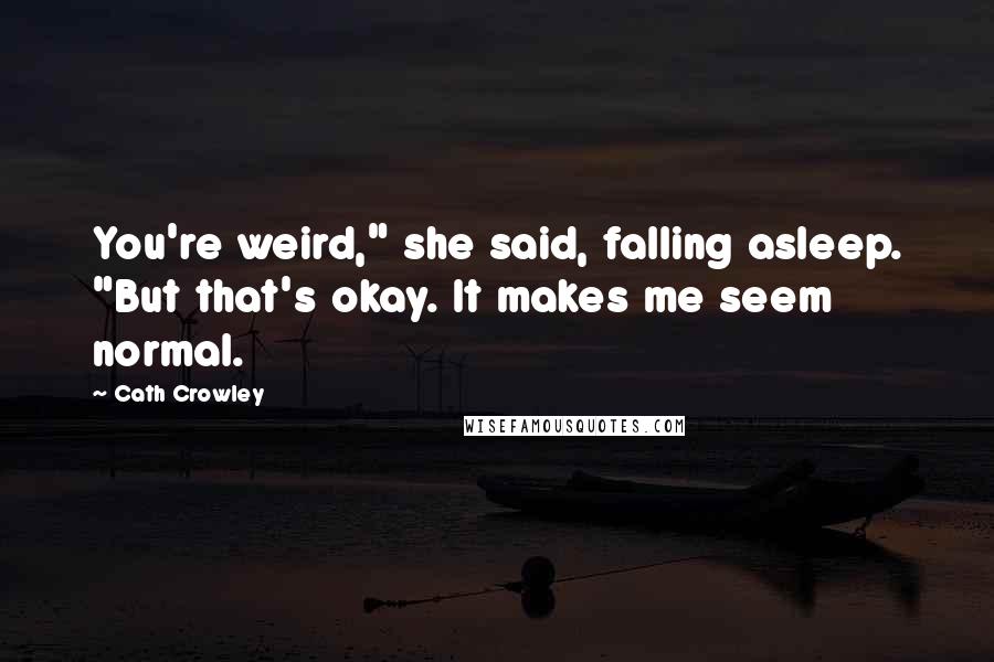 Cath Crowley Quotes: You're weird," she said, falling asleep. "But that's okay. It makes me seem normal.