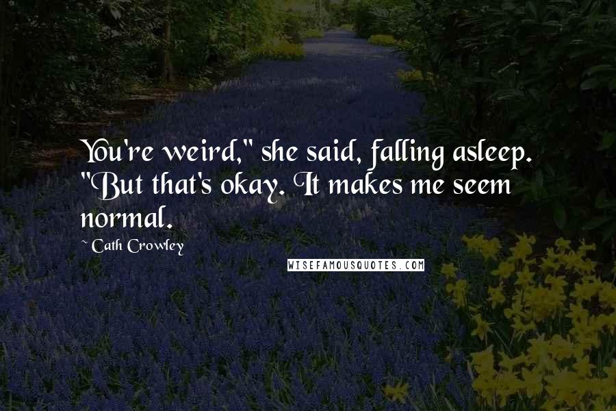 Cath Crowley Quotes: You're weird," she said, falling asleep. "But that's okay. It makes me seem normal.