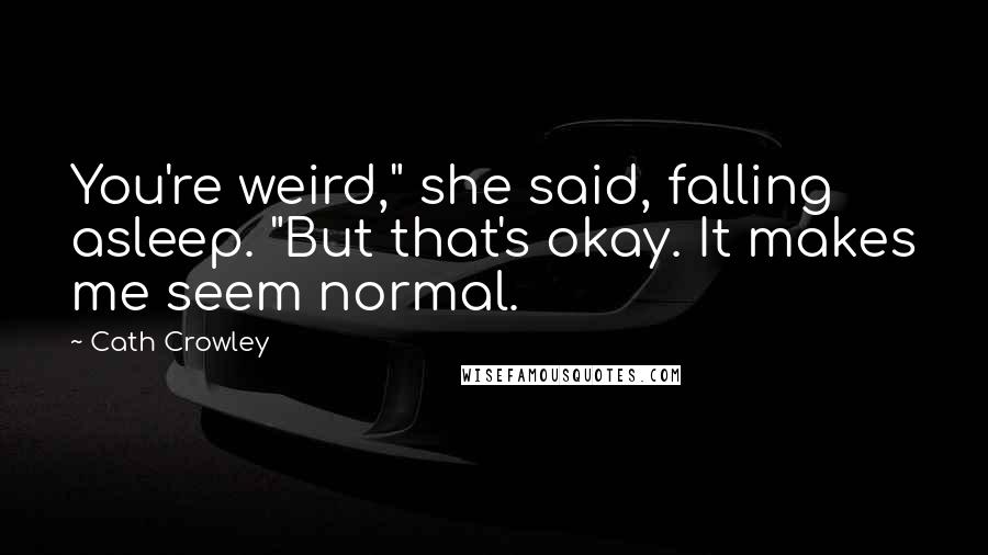 Cath Crowley Quotes: You're weird," she said, falling asleep. "But that's okay. It makes me seem normal.
