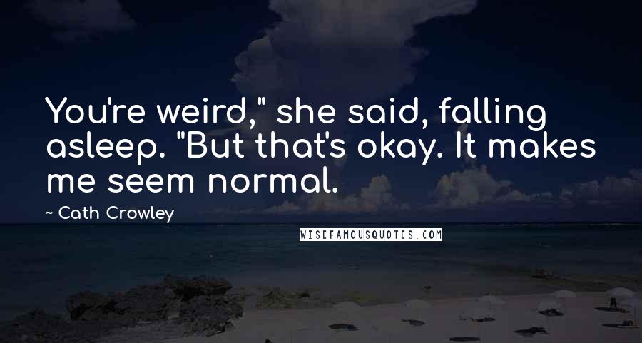 Cath Crowley Quotes: You're weird," she said, falling asleep. "But that's okay. It makes me seem normal.