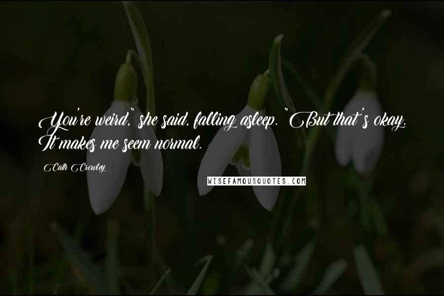 Cath Crowley Quotes: You're weird," she said, falling asleep. "But that's okay. It makes me seem normal.