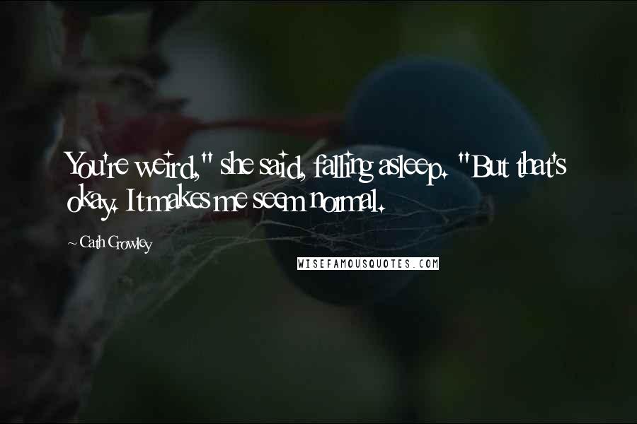 Cath Crowley Quotes: You're weird," she said, falling asleep. "But that's okay. It makes me seem normal.