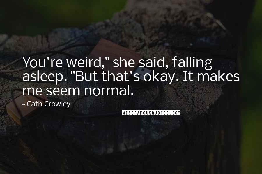 Cath Crowley Quotes: You're weird," she said, falling asleep. "But that's okay. It makes me seem normal.