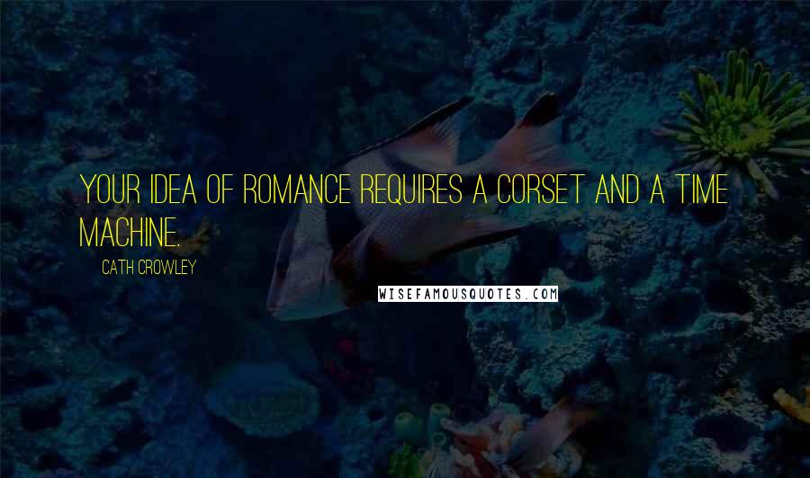 Cath Crowley Quotes: Your idea of romance requires a corset and a time machine.