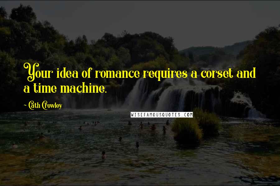 Cath Crowley Quotes: Your idea of romance requires a corset and a time machine.