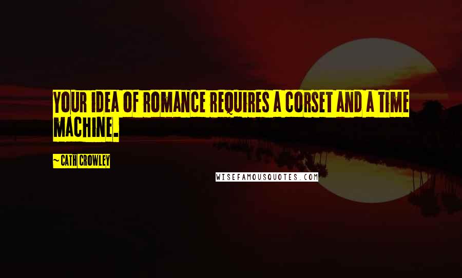 Cath Crowley Quotes: Your idea of romance requires a corset and a time machine.
